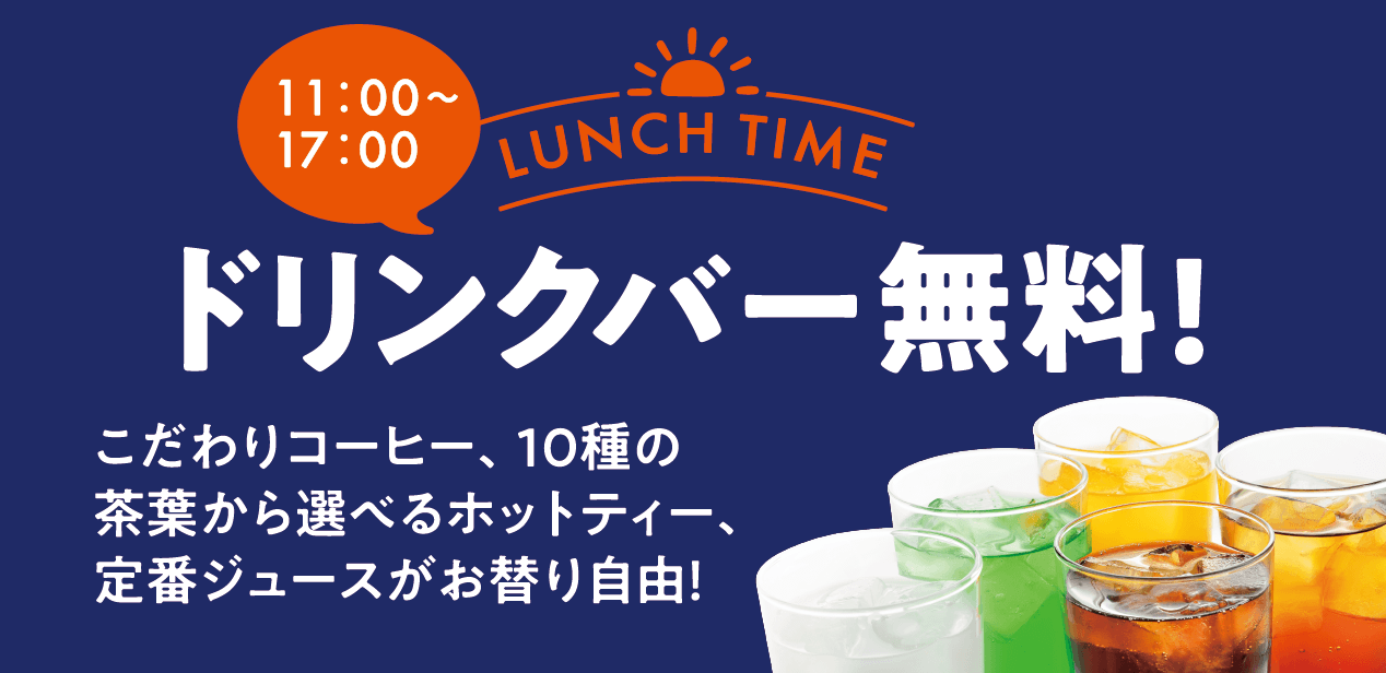 LUNCH TIME 11：00から17：00 ドリンクバー無料!こだわりコーヒー、10種の茶葉から選べるホットティー、定番ジュースがお替り自由！