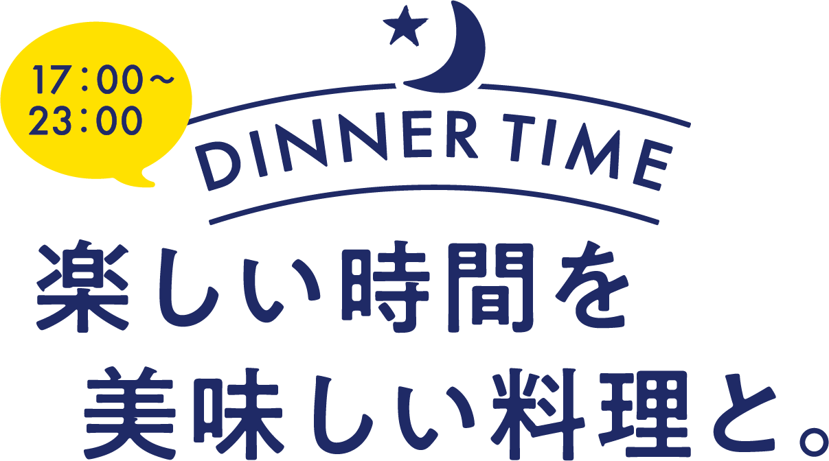 DINNER TIME 17:00から23：00 楽しい時間を美味しい料理と。